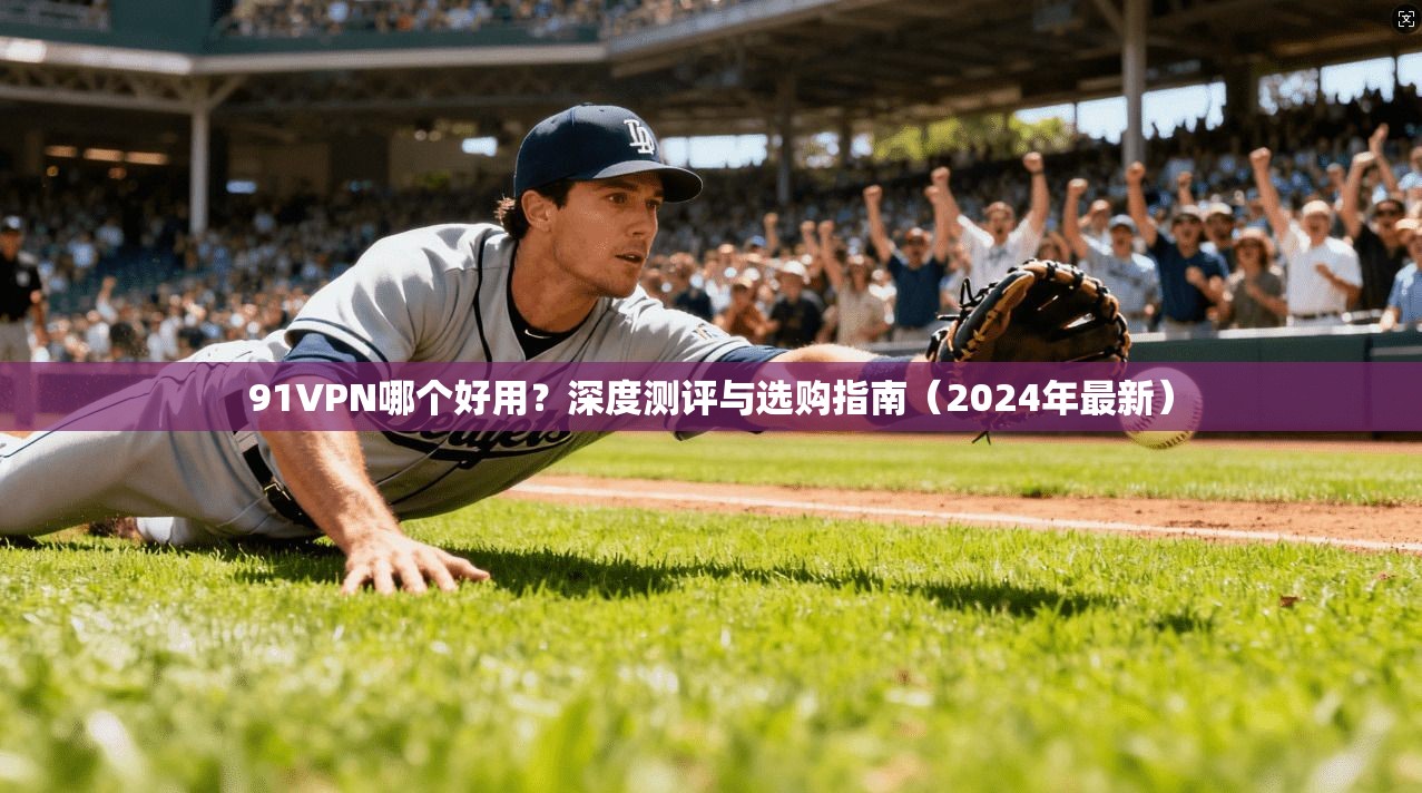 91VPN哪个好用？深度测评与选购指南（2024年最新）