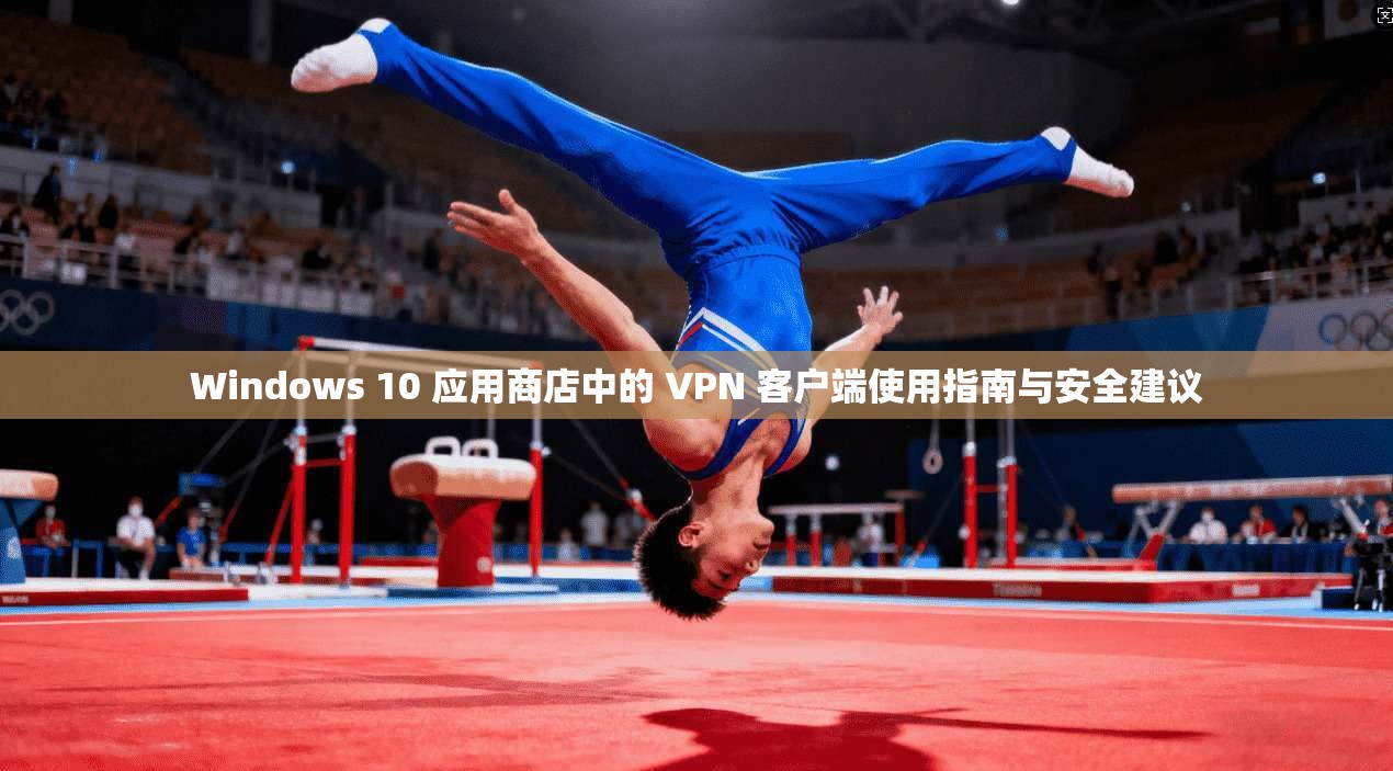 Windows 10 应用商店中的 VPN 客户端使用指南与安全建议