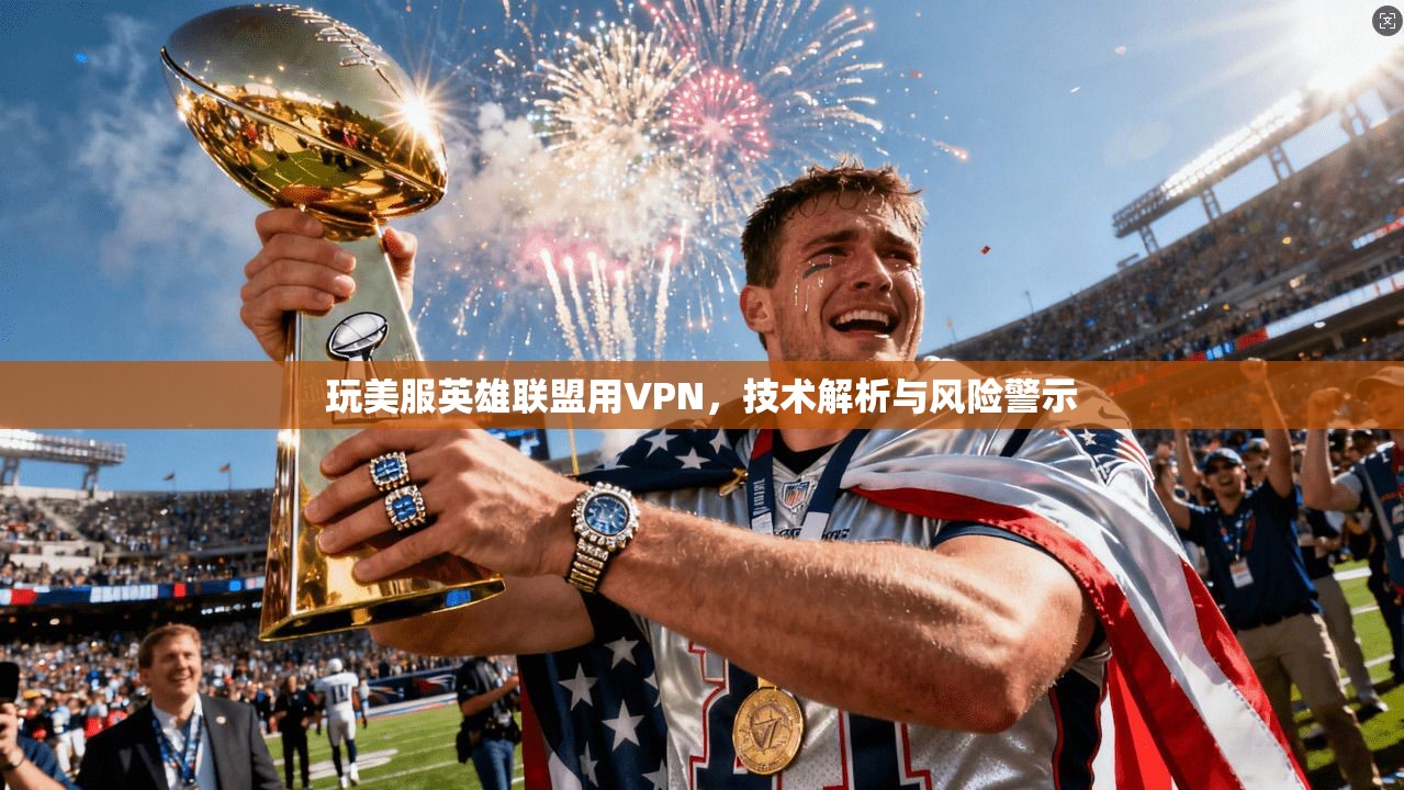 玩美服英雄联盟用VPN，技术解析与风险警示