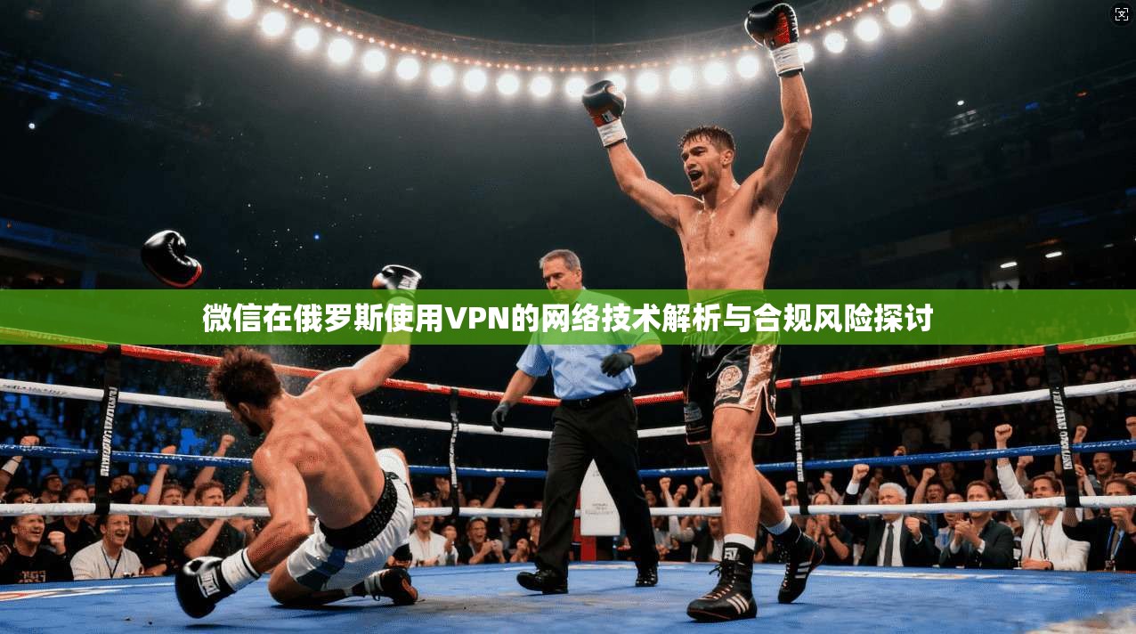 微信在俄罗斯使用VPN的网络技术解析与合规风险探讨
