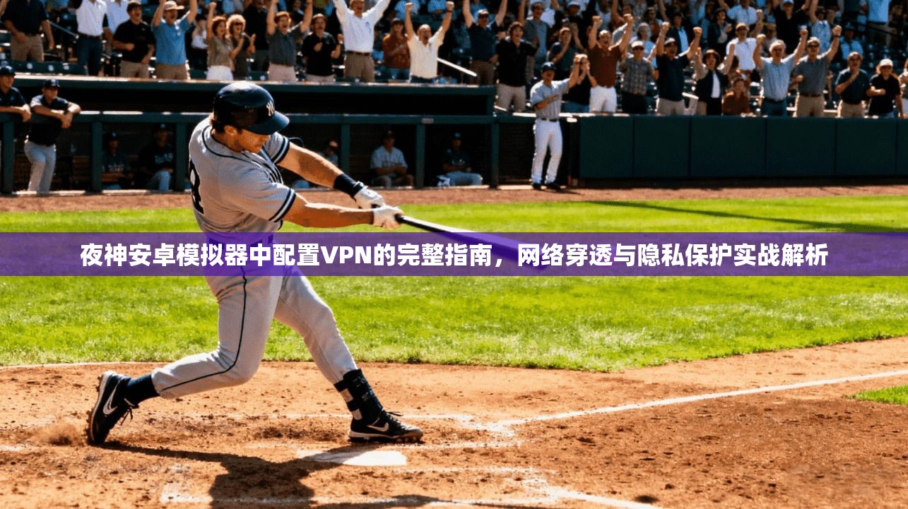 夜神安卓模拟器中配置VPN的完整指南，网络穿透与隐私保护实战解析