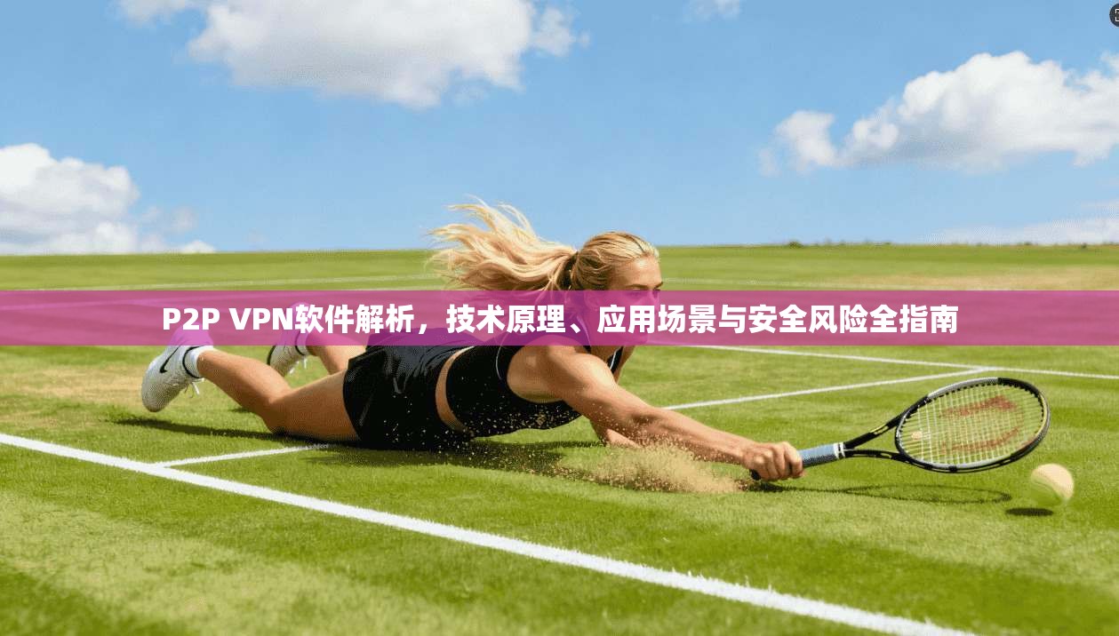 P2P VPN软件解析，技术原理、应用场景与安全风险全指南