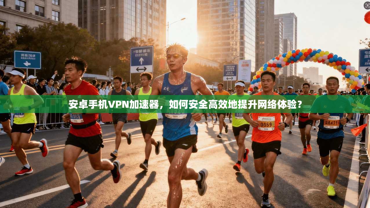 安卓手机VPN加速器，如何安全高效地提升网络体验？