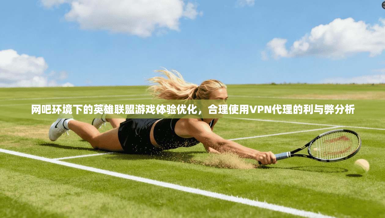 网吧环境下的英雄联盟游戏体验优化，合理使用VPN代理的利与弊分析