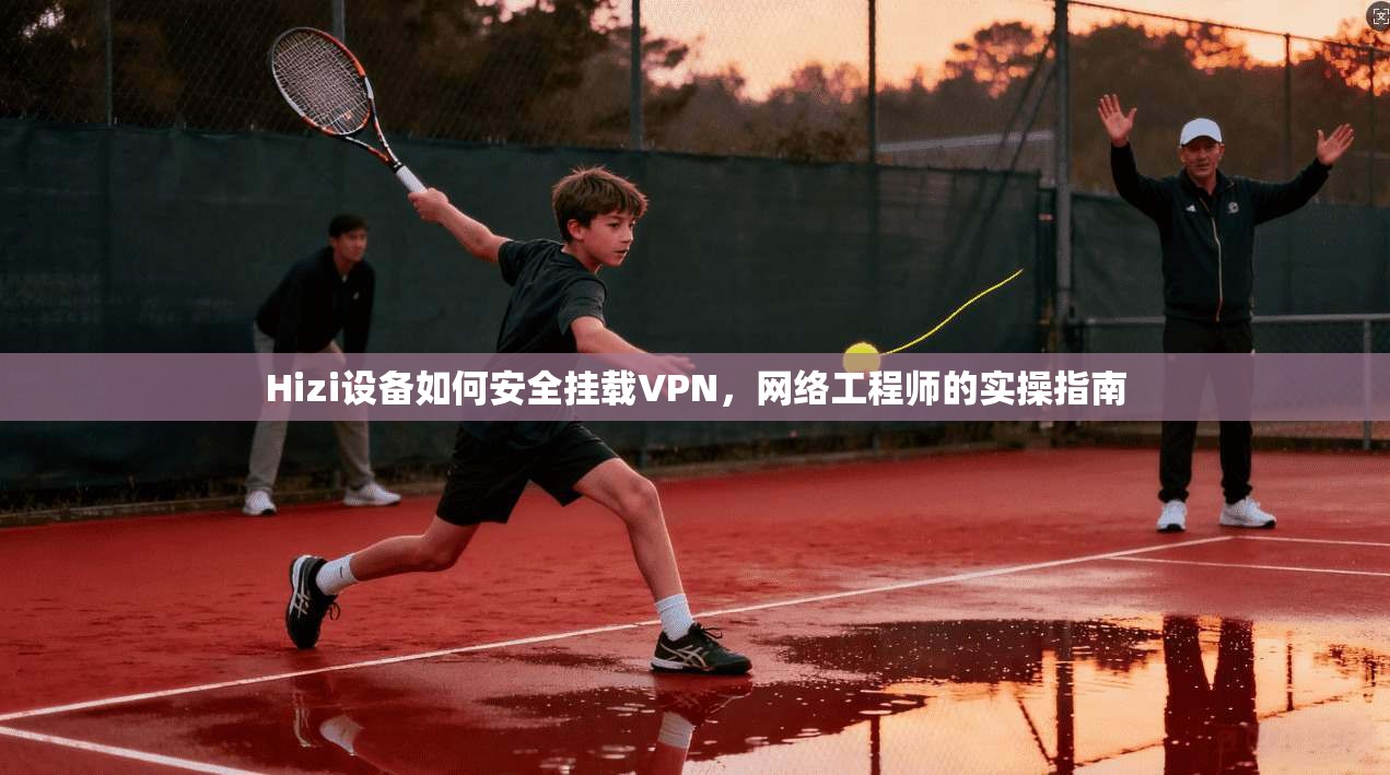 Hizi设备如何安全挂载VPN，网络工程师的实操指南