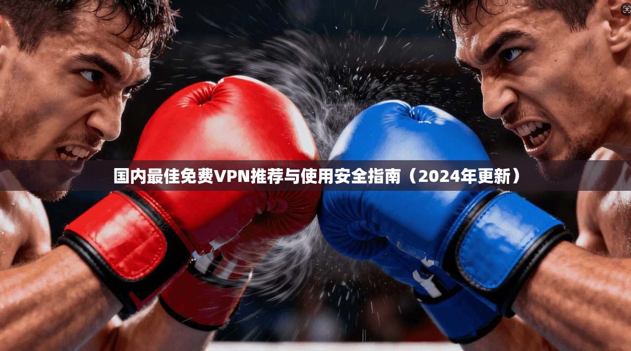 国内最佳免费VPN推荐与使用安全指南（2024年更新）