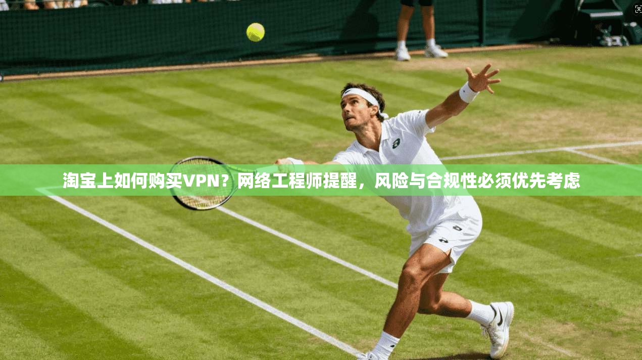 淘宝上如何购买VPN？网络工程师提醒，风险与合规性必须优先考虑