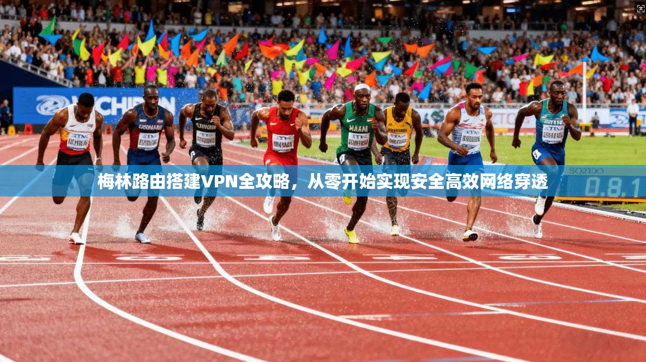 梅林路由搭建VPN全攻略，从零开始实现安全高效网络穿透