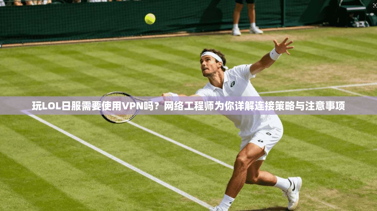 玩LOL日服需要使用VPN吗？网络工程师为你详解连接策略与注意事项