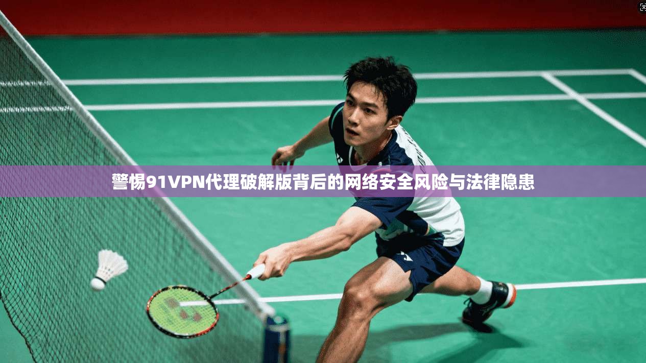 警惕91VPN代理破解版背后的网络安全风险与法律隐患