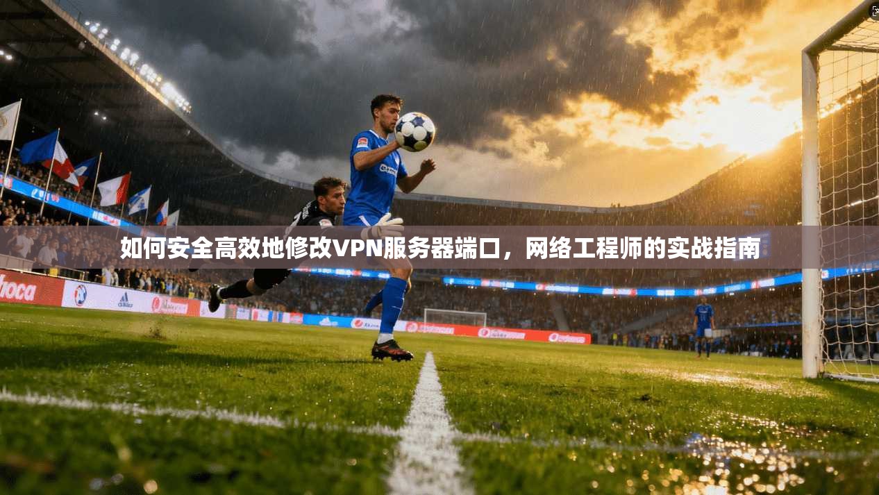 如何安全高效地修改VPN服务器端口，网络工程师的实战指南