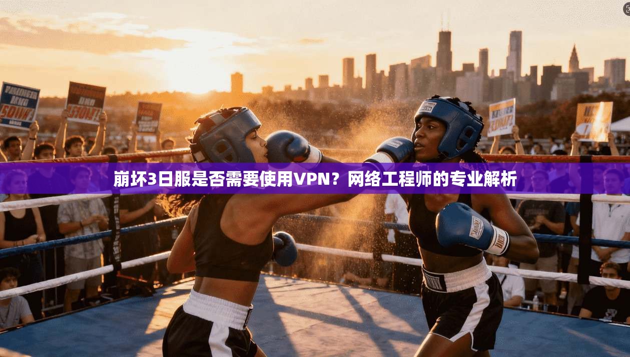 崩坏3日服是否需要使用VPN？网络工程师的专业解析