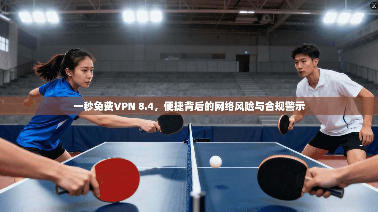 一秒免费VPN 8.4，便捷背后的网络风险与合规警示