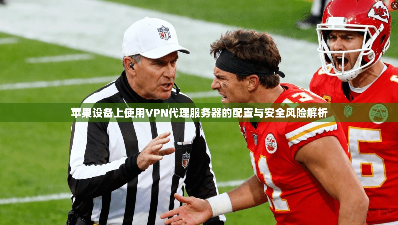 苹果设备上使用VPN代理服务器的配置与安全风险解析