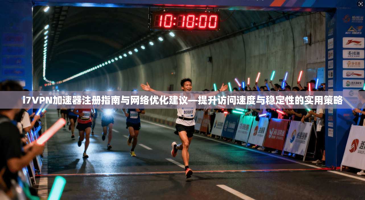 i7VPN加速器注册指南与网络优化建议—提升访问速度与稳定性的实用策略