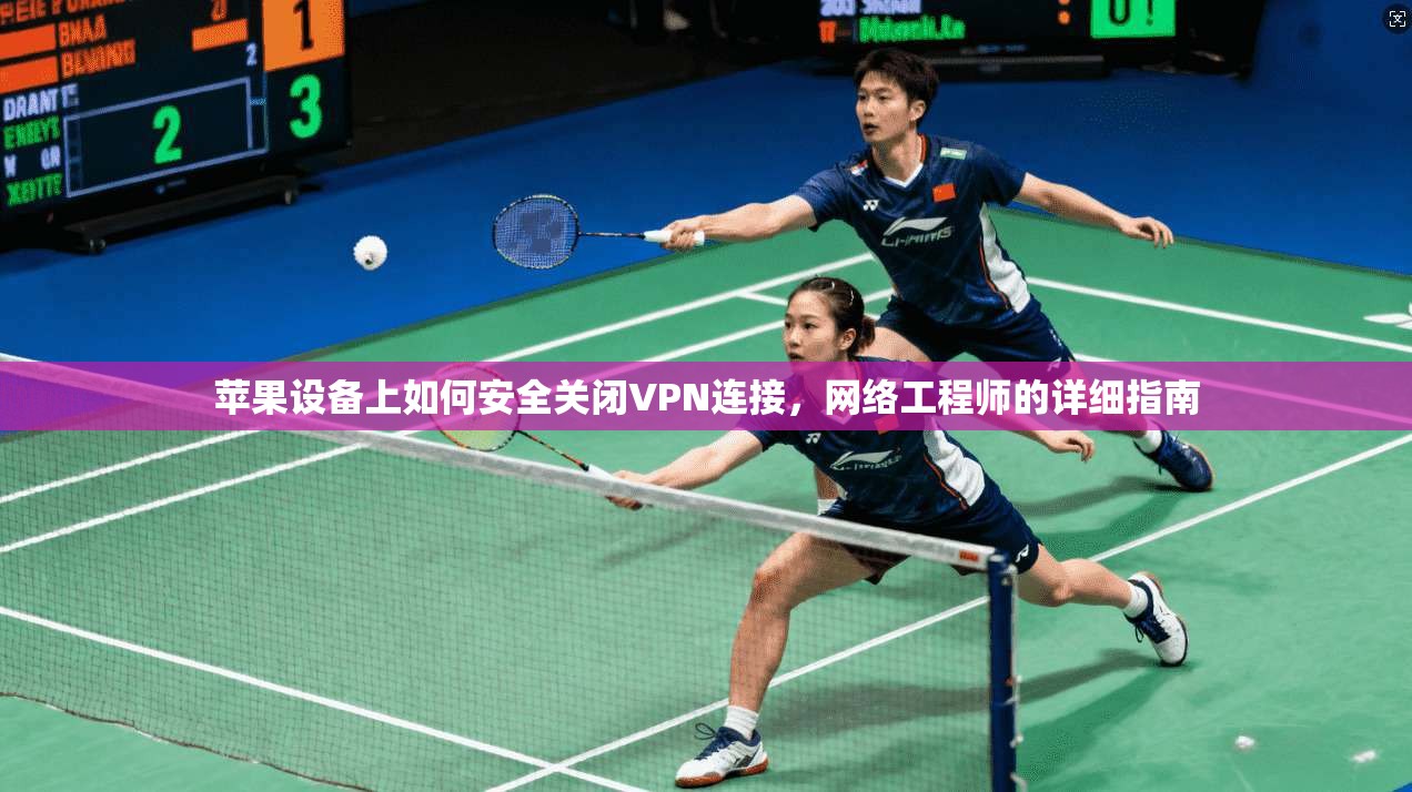苹果设备上如何安全关闭VPN连接，网络工程师的详细指南