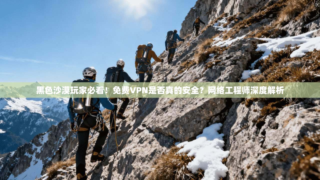 黑色沙漠玩家必看！免费VPN是否真的安全？网络工程师深度解析