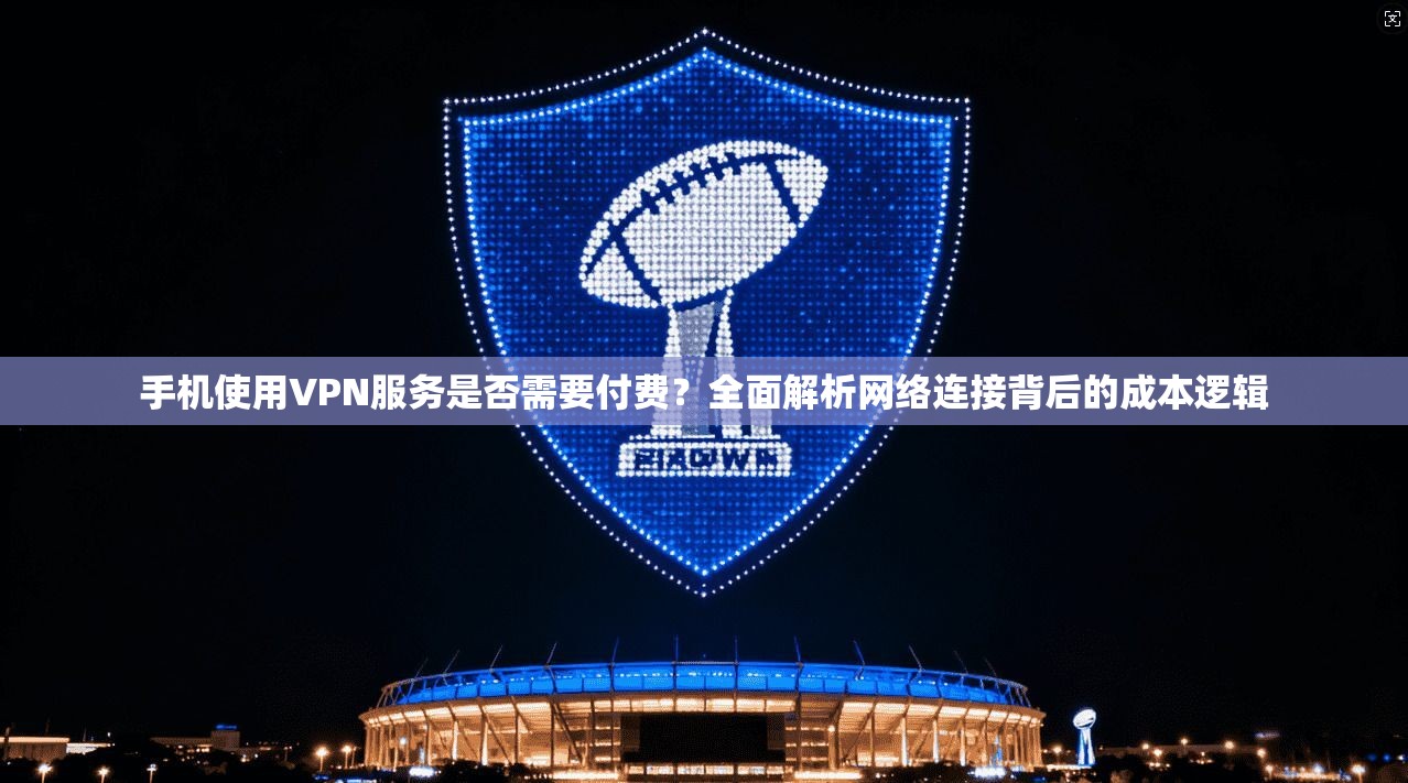 手机使用VPN服务是否需要付费？全面解析网络连接背后的成本逻辑