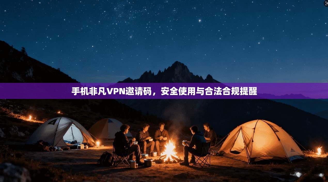 手机非凡VPN邀请码，安全使用与合法合规提醒