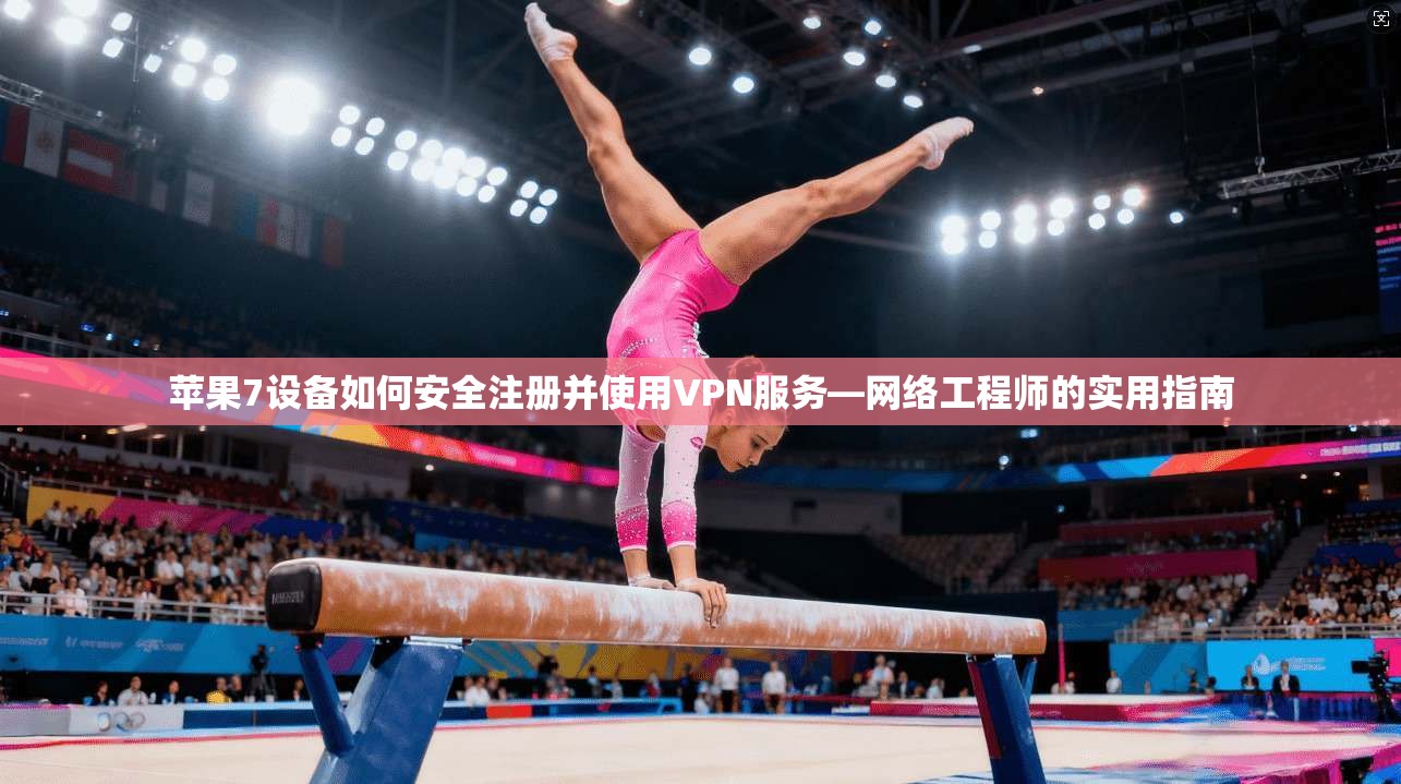 苹果7设备如何安全注册并使用VPN服务—网络工程师的实用指南