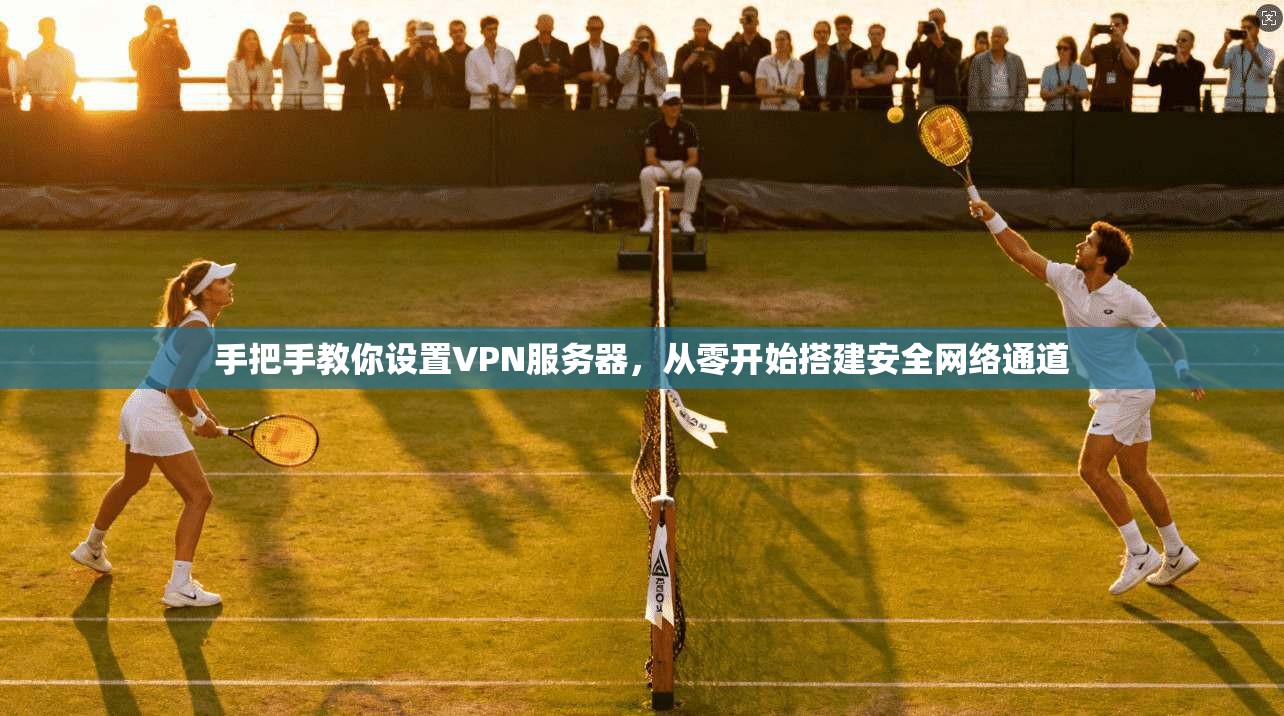 手把手教你设置VPN服务器，从零开始搭建安全网络通道