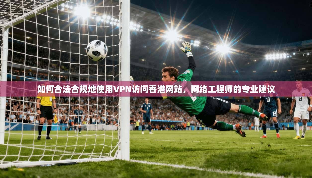 如何合法合规地使用VPN访问香港网站，网络工程师的专业建议