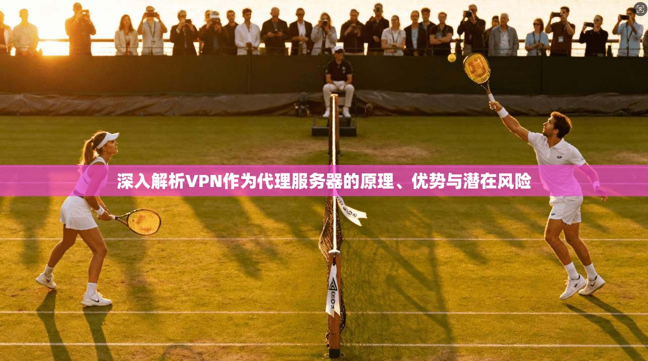 深入解析VPN作为代理服务器的原理、优势与潜在风险