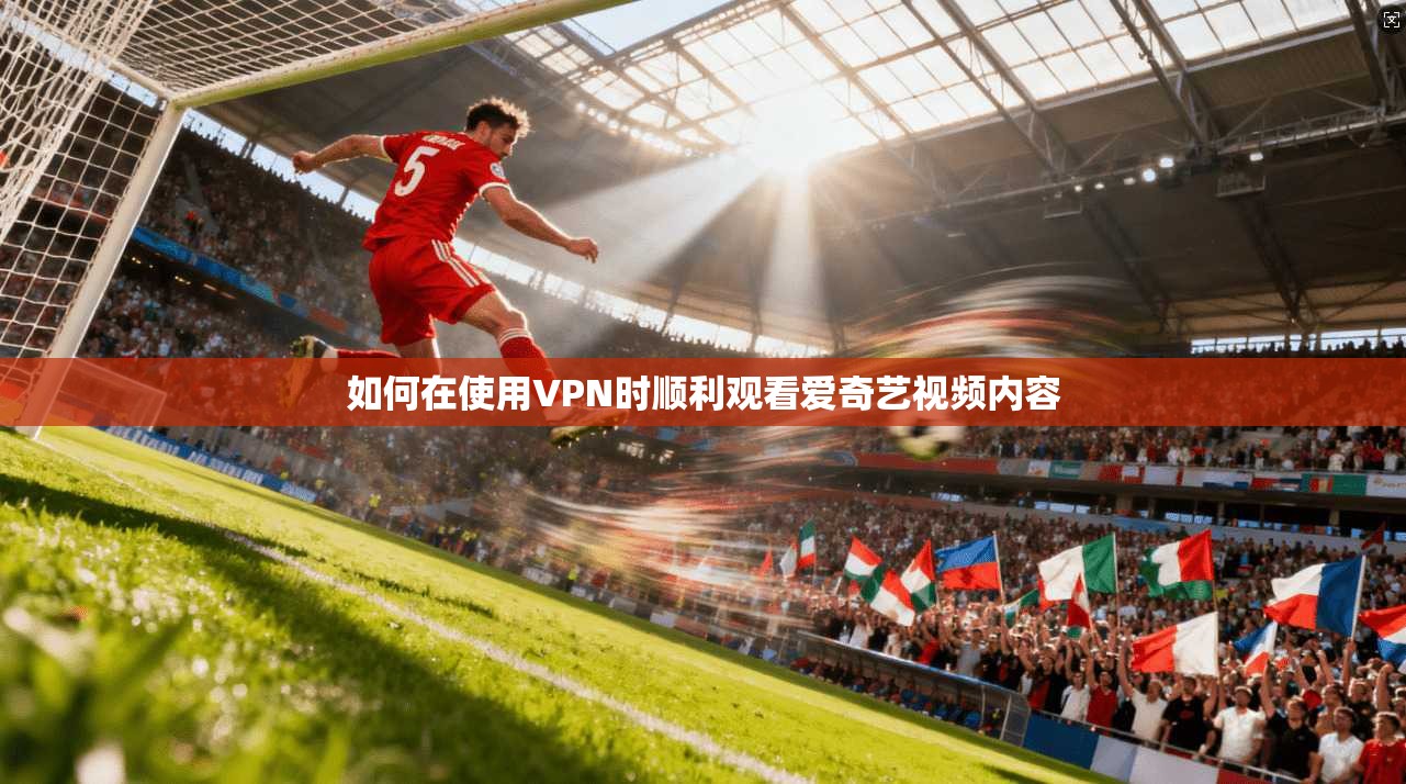 如何在使用VPN时顺利观看爱奇艺视频内容