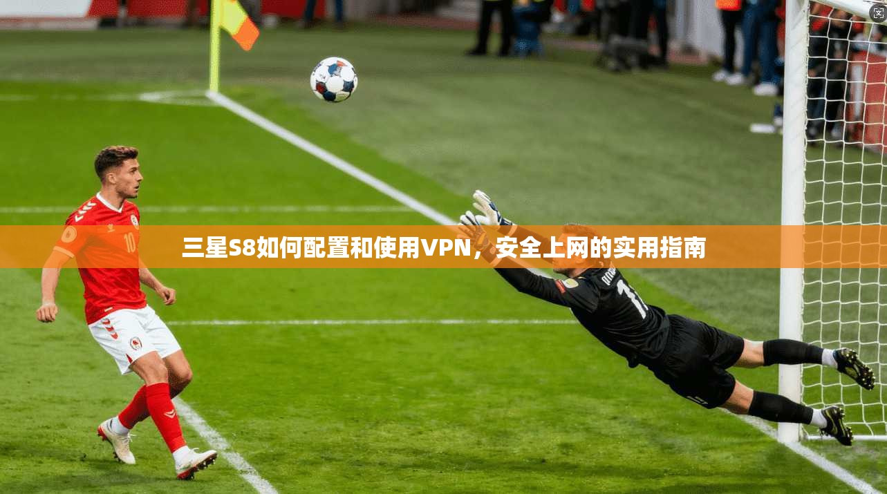 三星S8如何配置和使用VPN，安全上网的实用指南
