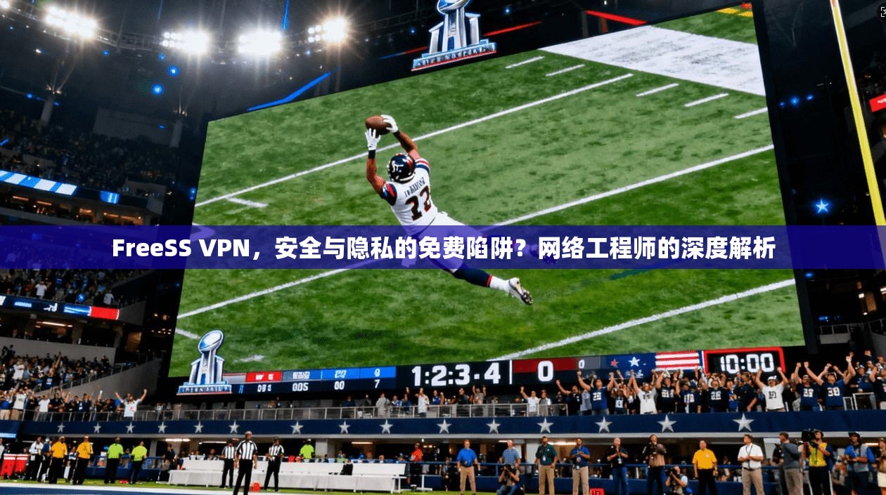 FreeSS VPN，安全与隐私的免费陷阱？网络工程师的深度解析