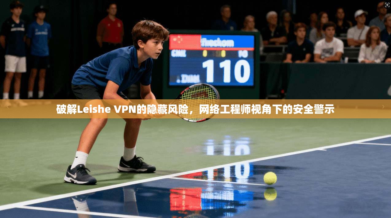 破解Leishe VPN的隐藏风险，网络工程师视角下的安全警示