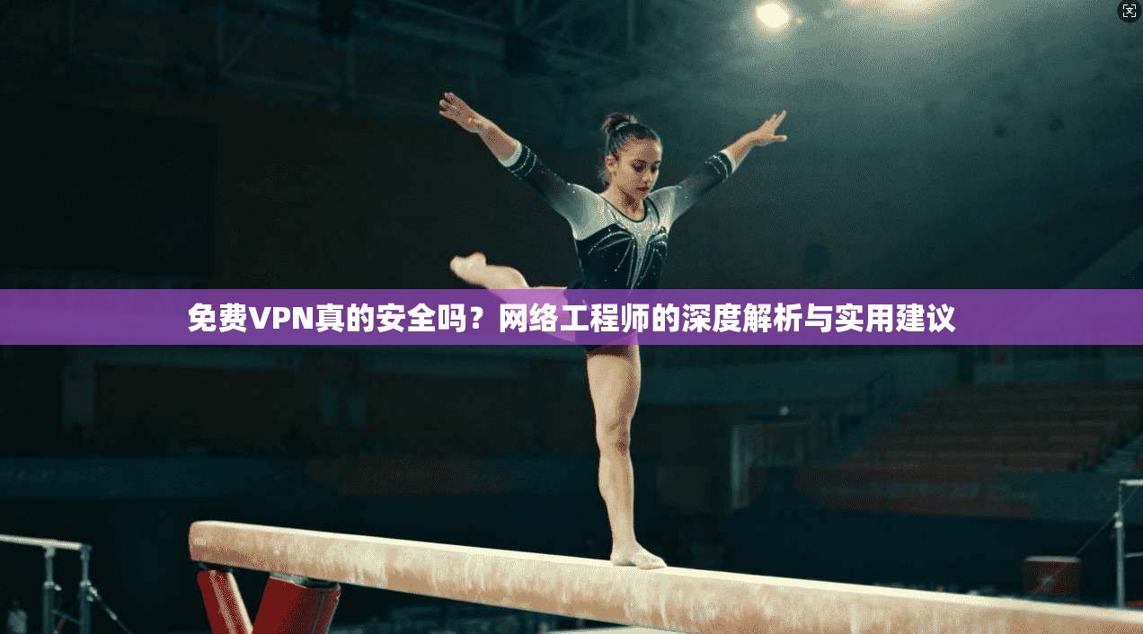 免费VPN真的安全吗？网络工程师的深度解析与实用建议