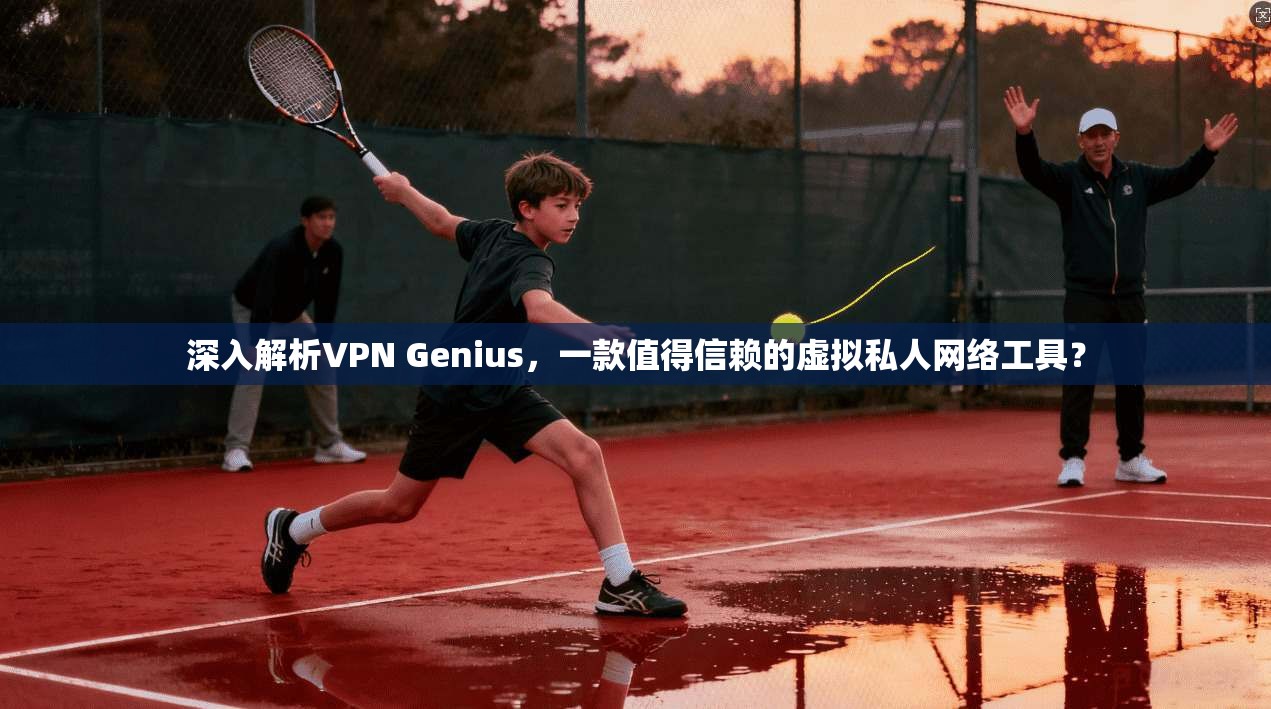 深入解析VPN Genius，一款值得信赖的虚拟私人网络工具？