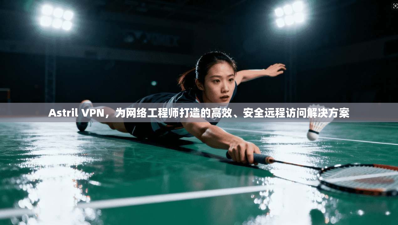 Astril VPN，为网络工程师打造的高效、安全远程访问解决方案