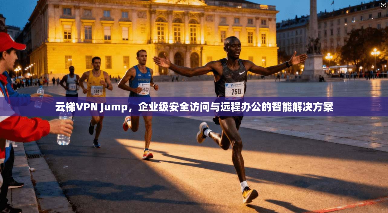 云梯VPN Jump，企业级安全访问与远程办公的智能解决方案