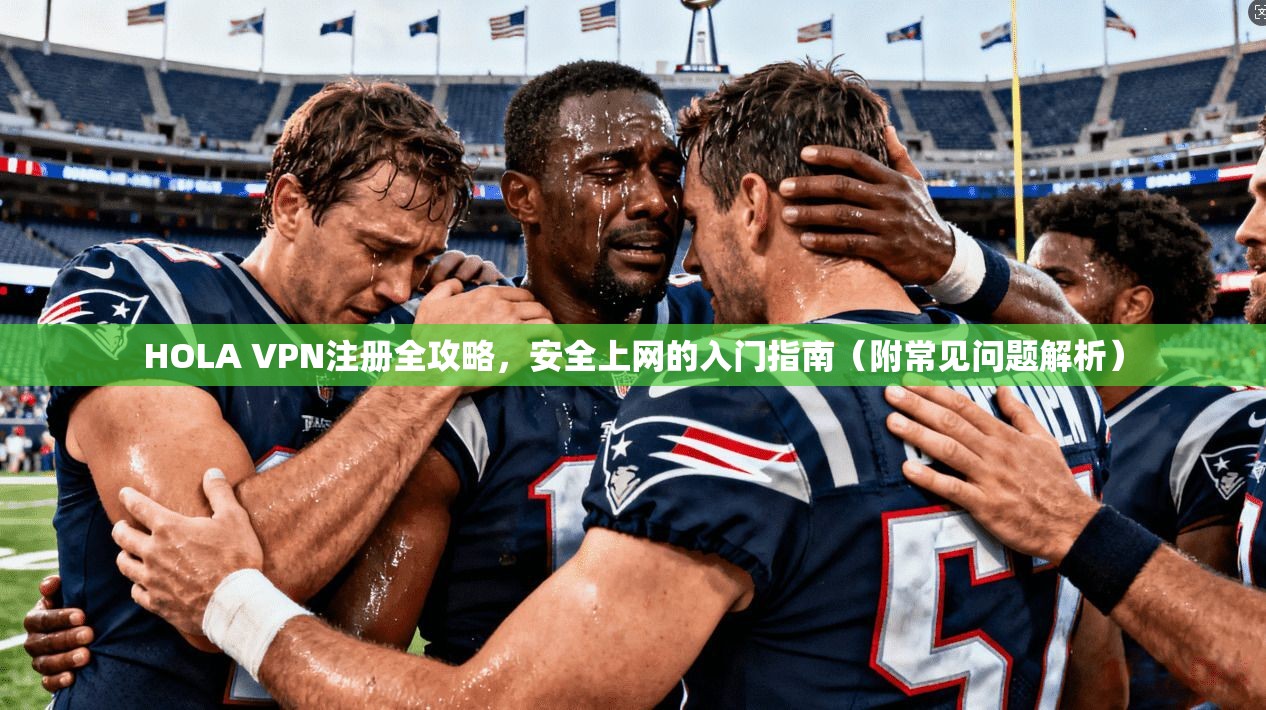 HOLA VPN注册全攻略，安全上网的入门指南（附常见问题解析）