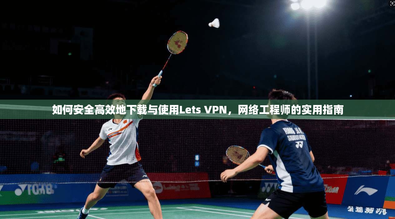 如何安全高效地下载与使用Lets VPN，网络工程师的实用指南