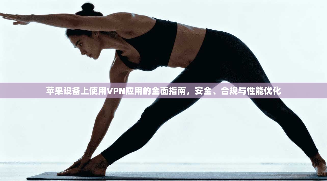 苹果设备上使用VPN应用的全面指南，安全、合规与性能优化