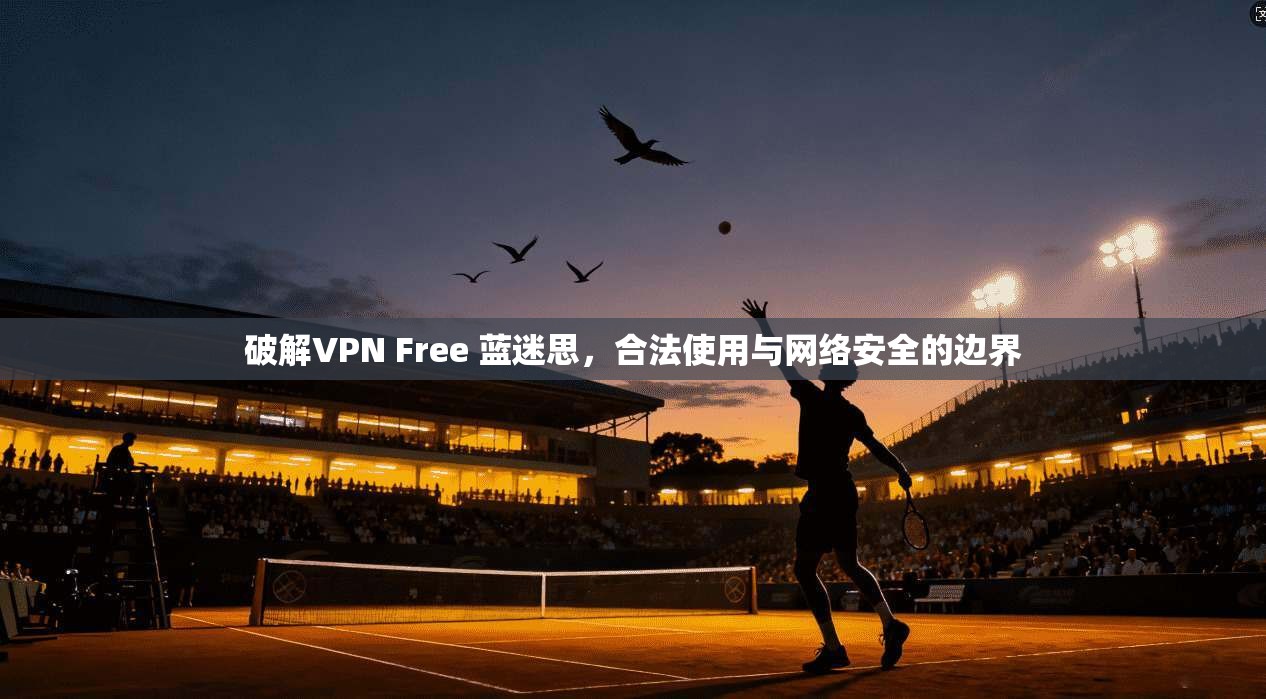 破解VPN Free 蓝迷思，合法使用与网络安全的边界