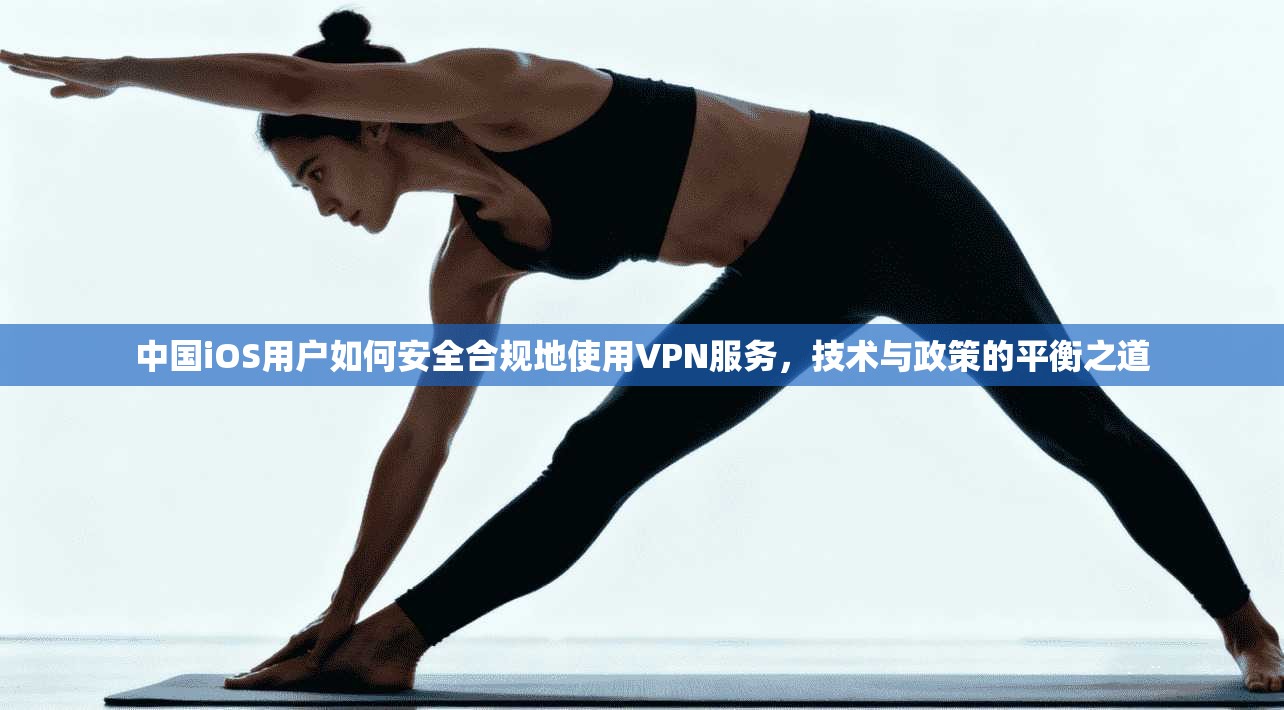 中国iOS用户如何安全合规地使用VPN服务，技术与政策的平衡之道