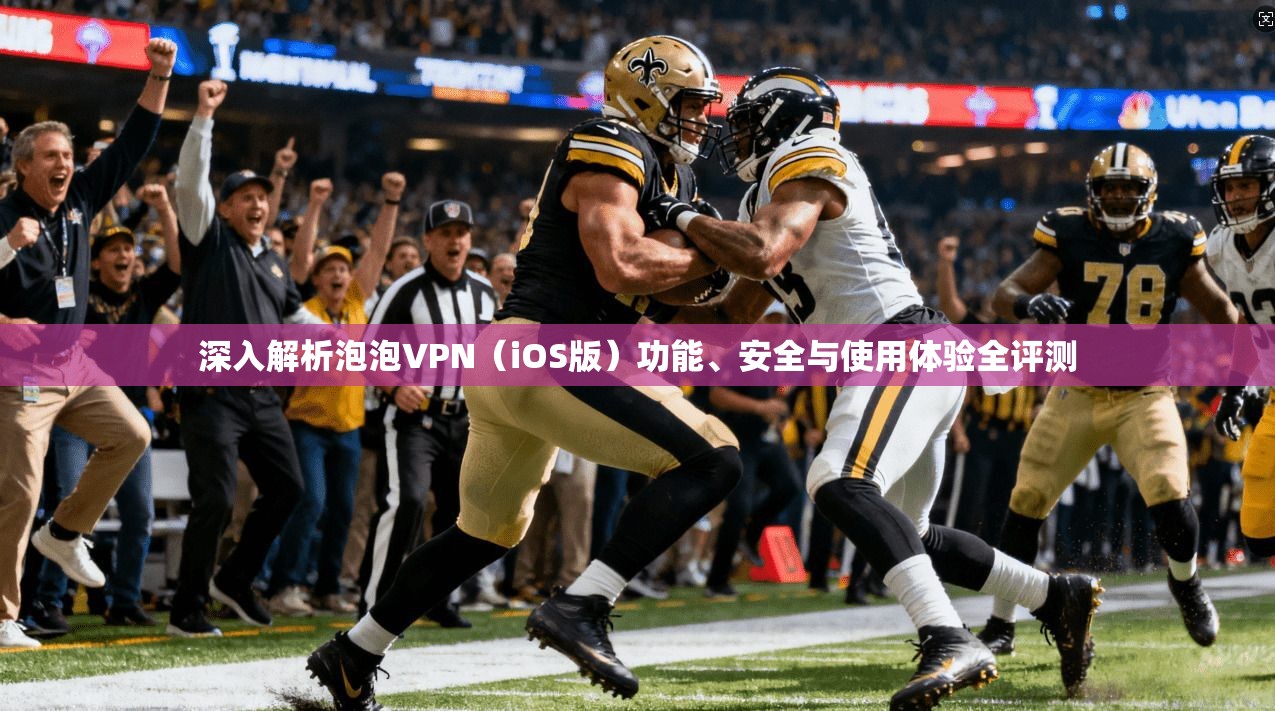 深入解析泡泡VPN（iOS版）功能、安全与使用体验全评测