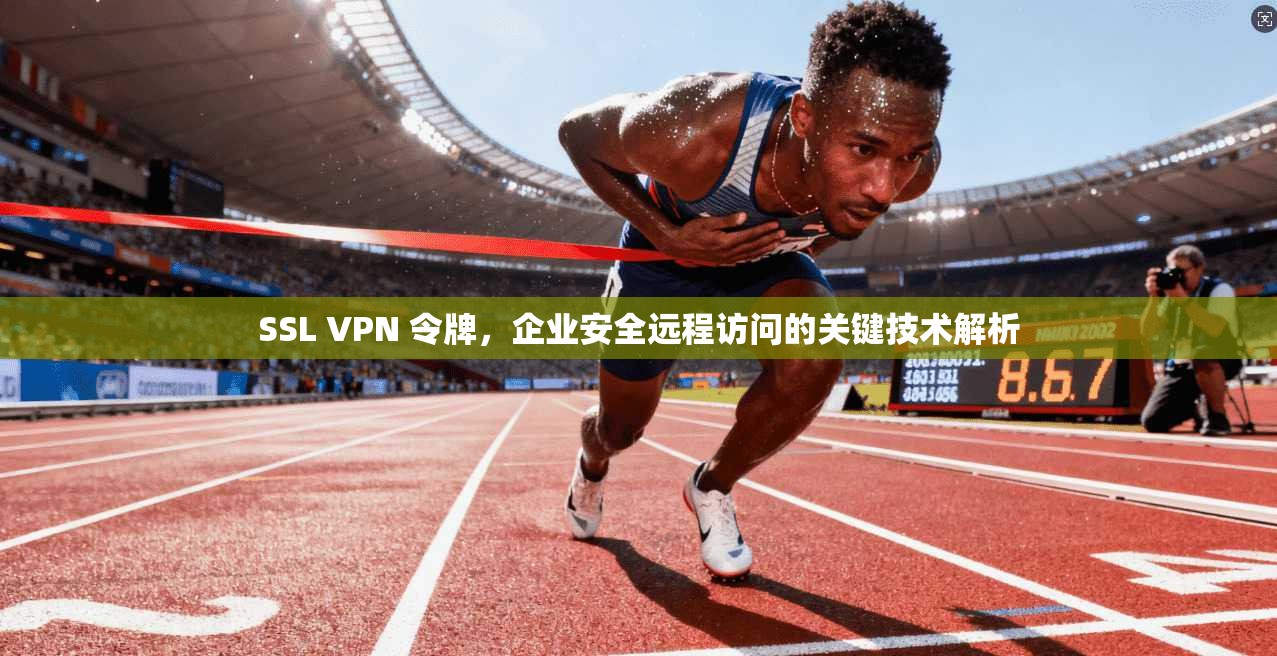 SSL VPN 令牌，企业安全远程访问的关键技术解析