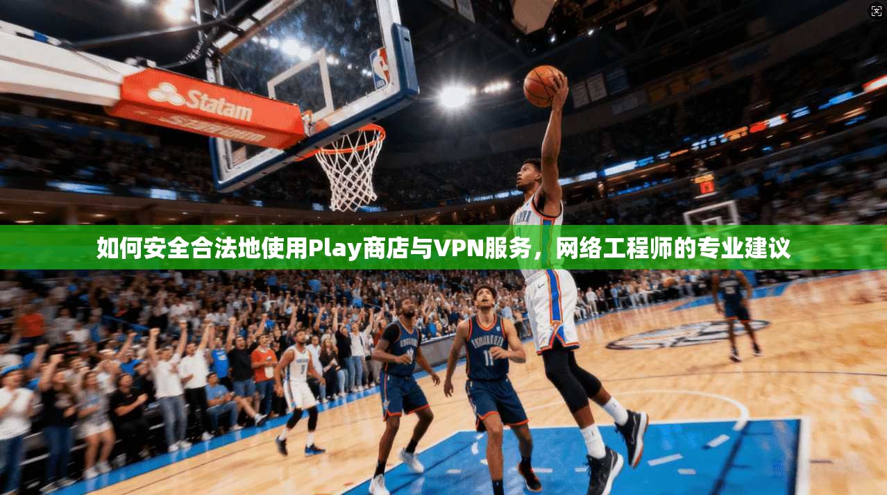 如何安全合法地使用Play商店与VPN服务，网络工程师的专业建议