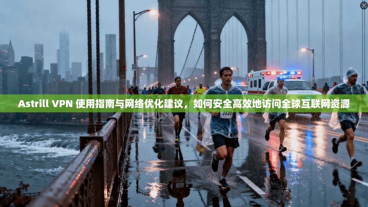 Astrill VPN 使用指南与网络优化建议，如何安全高效地访问全球互联网资源