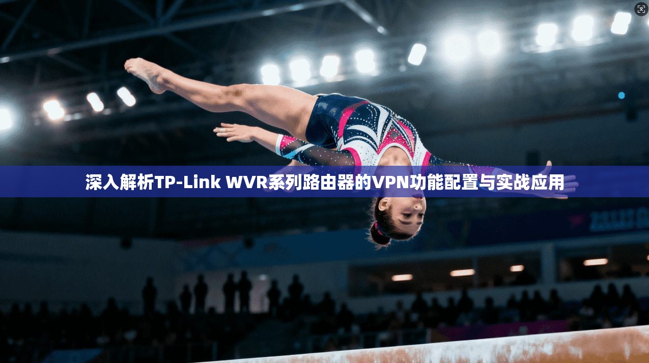 深入解析TP-Link WVR系列路由器的VPN功能配置与实战应用