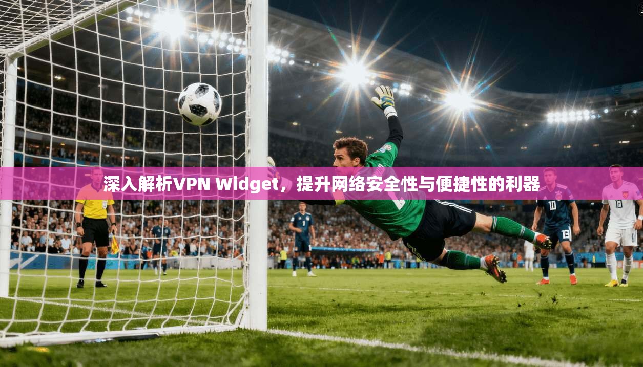 深入解析VPN Widget，提升网络安全性与便捷性的利器