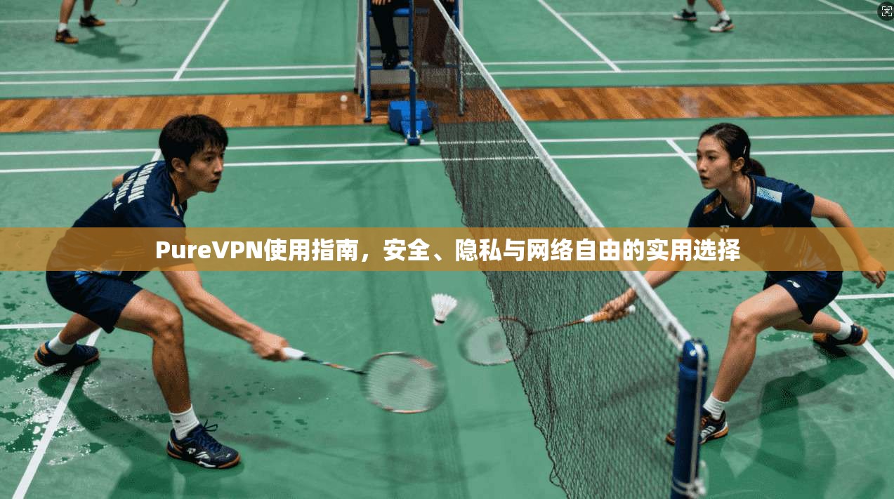 PureVPN使用指南，安全、隐私与网络自由的实用选择