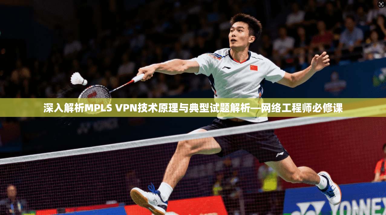 深入解析MPLS VPN技术原理与典型试题解析—网络工程师必修课