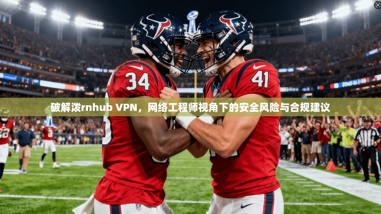 破解泼rnhub VPN，网络工程师视角下的安全风险与合规建议