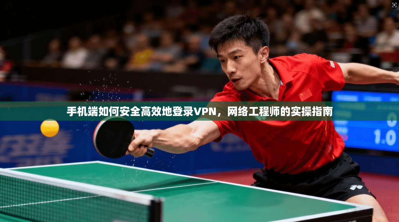 手机端如何安全高效地登录VPN，网络工程师的实操指南